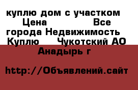 куплю дом с участком › Цена ­ 300 000 - Все города Недвижимость » Куплю   . Чукотский АО,Анадырь г.